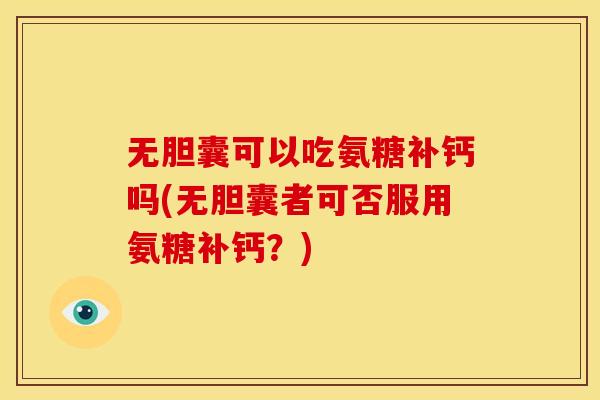 无胆囊可以吃氨糖补钙吗(无胆囊者可否服用氨糖补钙？)