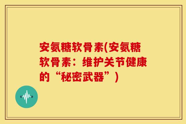 安氨糖软骨素(安氨糖软骨素：维护关节健康的“秘密武器”)