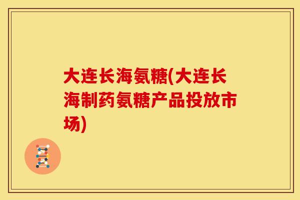 大连长海氨糖(大连长海制药氨糖产品投放市场)