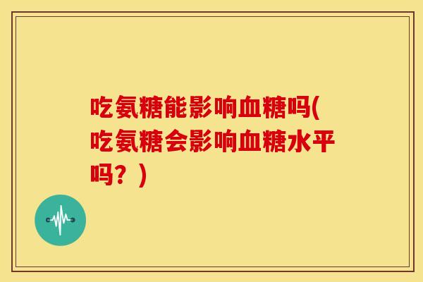 吃氨糖能影响血糖吗(吃氨糖会影响血糖水平吗？)