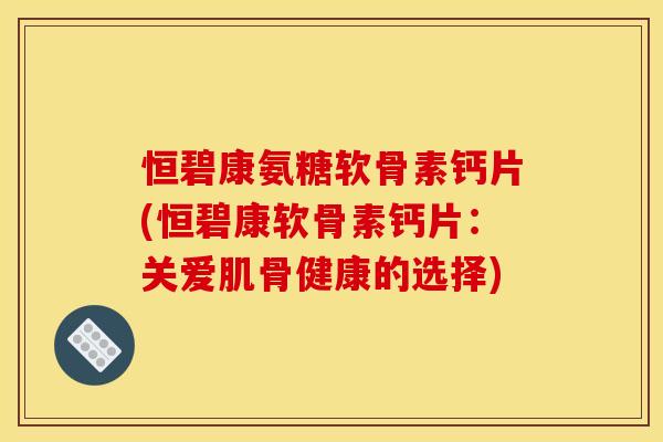 恒碧康氨糖软骨素钙片(恒碧康软骨素钙片：关爱肌骨健康的选择)