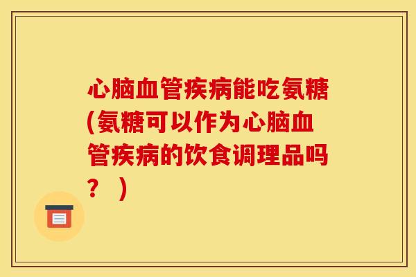 心脑血管疾病能吃氨糖(氨糖可以作为心脑血管疾病的饮食调理品吗？ )