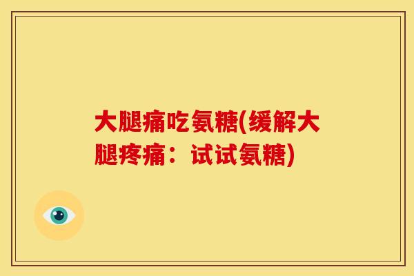 大腿痛吃氨糖(缓解大腿疼痛：试试氨糖)