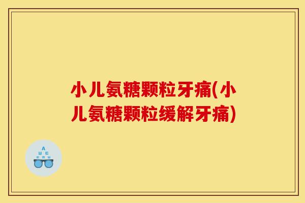 小儿氨糖颗粒牙痛(小儿氨糖颗粒缓解牙痛) 小儿氨糖颗粒牙痛(小儿氨糖颗粒缓解牙痛)