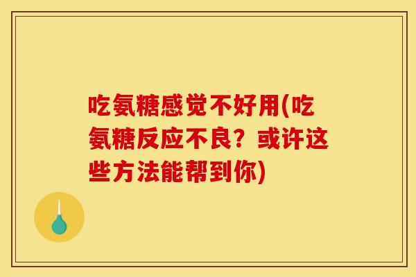 吃氨糖感觉不好用(吃氨糖反应不良？或许这些方法能帮到你)