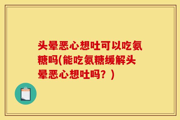 头晕恶心想吐可以吃氨糖吗(能吃氨糖缓解头晕恶心想吐吗？)