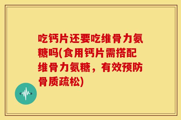 吃钙片还要吃维骨力氨糖吗(食用钙片需搭配维骨力氨糖，有效预防骨质疏松)
