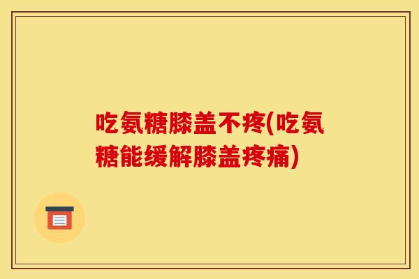 吃氨糖膝盖不疼(吃氨糖能缓解膝盖疼痛)