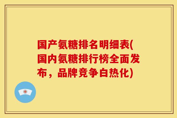 国产氨糖排名明细表(国内氨糖排行榜全面发布，品牌竞争白热化)