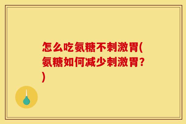 怎么吃氨糖不刺激胃(氨糖如何减少刺激胃？)