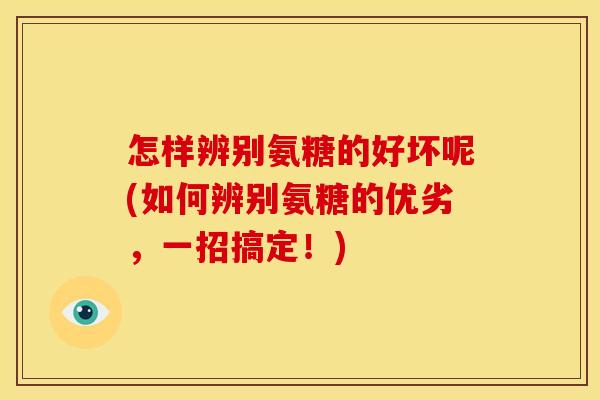 怎样辨别氨糖的好坏呢(如何辨别氨糖的优劣，一招搞定！)