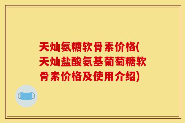 天灿氨糖软骨素价格(天灿盐酸氨基葡萄糖软骨素价格及使用介绍)