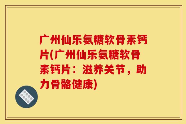 广州仙乐氨糖软骨素钙片(广州仙乐氨糖软骨素钙片：滋养关节，助力骨骼健康)