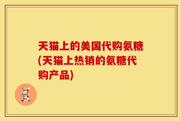 天猫上的美国代购氨糖(天猫上热销的氨糖代购产品)