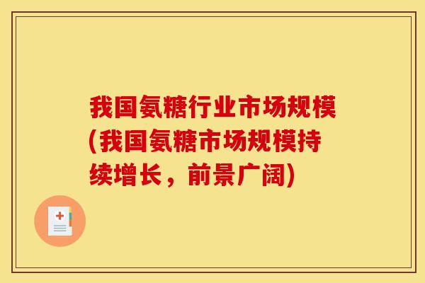 我国氨糖行业市场规模(我国氨糖市场规模持续增长,前景广阔) 我国氨糖行业市场规模(我国氨糖市场规模持续增长,前景广阔)