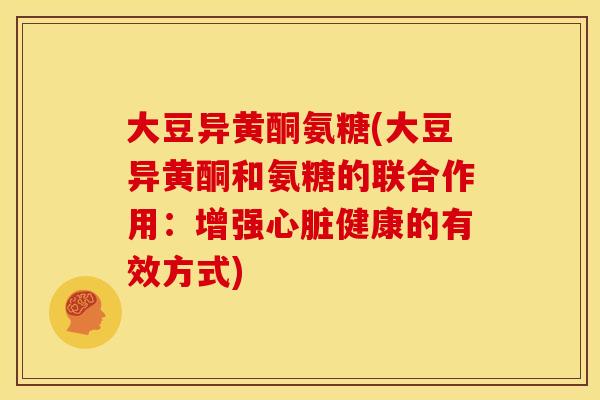 大豆异黄酮氨糖(大豆异黄酮和氨糖的联合作用：增强心脏健康的有效方式)