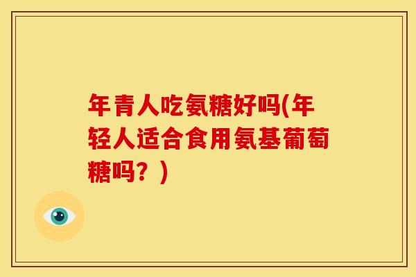 年青人吃氨糖好吗(年轻人适合食用氨基葡萄糖吗？)