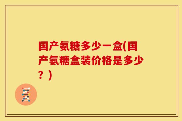 国产氨糖多少一盒(国产氨糖盒装价格是多少?) 国产氨糖多少一盒(国产氨糖盒装价格是多少?)