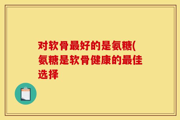 对软骨最好的是氨糖(氨糖是软骨健康的最佳选择