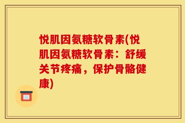 悦肌因氨糖软骨素(悦肌因氨糖软骨素：舒缓关节疼痛，保护骨骼健康)