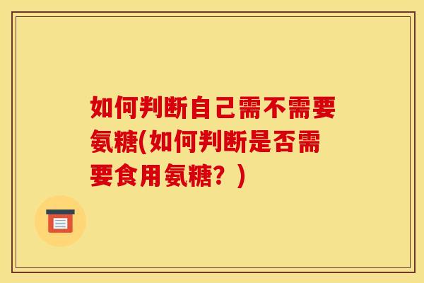 如何判断自己需不需要氨糖(如何判断是否需要食用氨糖？)