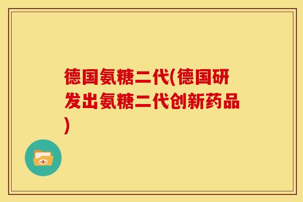 德国氨糖二代(德国研发出氨糖二代创新药品)