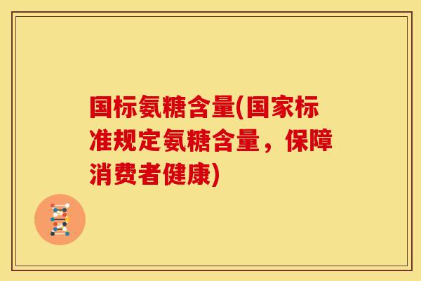 国标氨糖含量(国家标准规定氨糖含量，保障消费者健康)