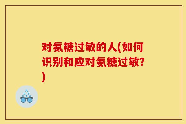 对氨糖过敏的人(如何识别和应对氨糖过敏？)
