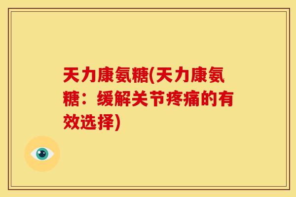 天力康氨糖(天力康氨糖：缓解关节疼痛的有效选择)