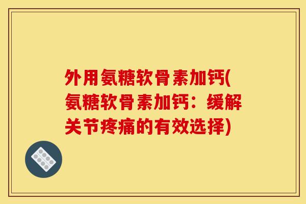 外用氨糖软骨素加钙(氨糖软骨素加钙：缓解关节疼痛的有效选择)