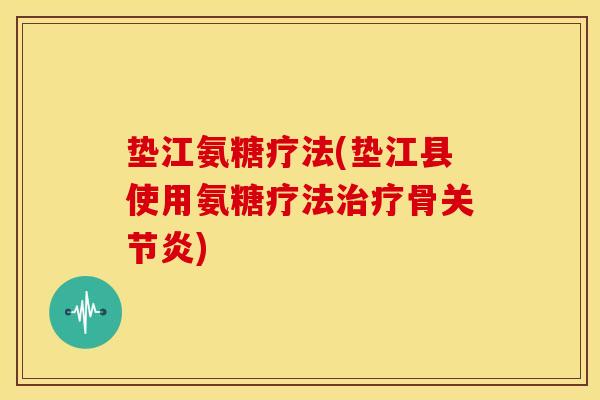 垫江氨糖疗法(垫江县使用氨糖疗法治疗骨关节炎)