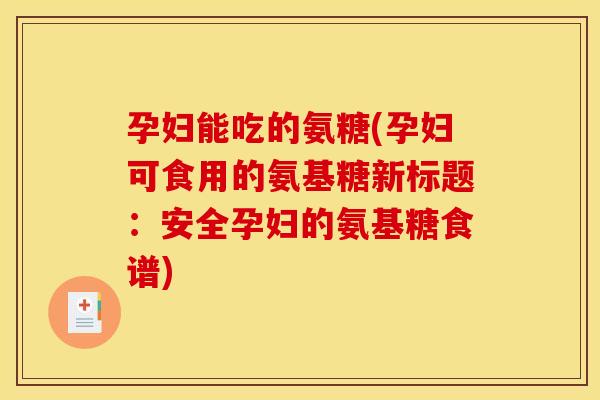 孕妇能吃的氨糖(孕妇可食用的氨基糖新标题：安全孕妇的氨基糖食谱)