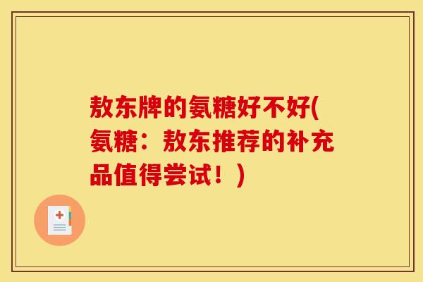 敖东牌的氨糖好不好(氨糖：敖东推荐的补充品值得尝试！)
