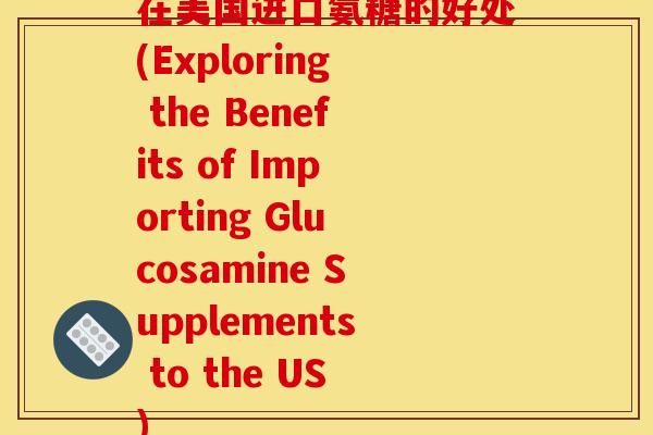 在美国进口氨糖的好处(Exploring the Benefits of Importing Glucosamine Supplements to the US)