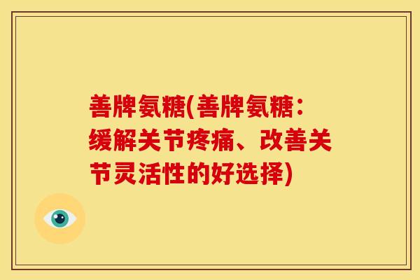 善牌氨糖(善牌氨糖:缓解关节、改善关节灵活性的好选择) 善牌氨糖(善牌氨糖:缓解关节、改善关节灵活性的好选择)