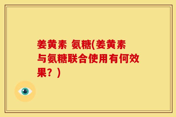 姜黄素 氨糖(姜黄素与氨糖联合使用有何效果？)