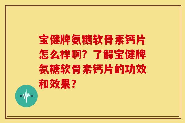 宝健牌氨糖软骨素钙片怎么样啊？了解宝健牌氨糖软骨素钙片的功效和效果？