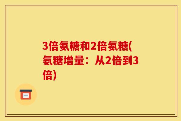 3倍氨糖和2倍氨糖(氨糖增量：从2倍到3倍)