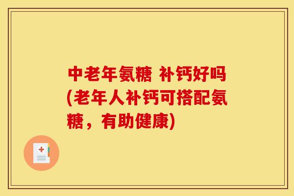 中老年氨糖 补钙好吗(老年人补钙可搭配氨糖，有助健康)