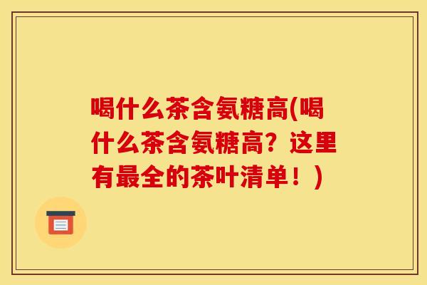 喝什么茶含氨糖高(喝什么茶含氨糖高？这里有最全的茶叶清单！)