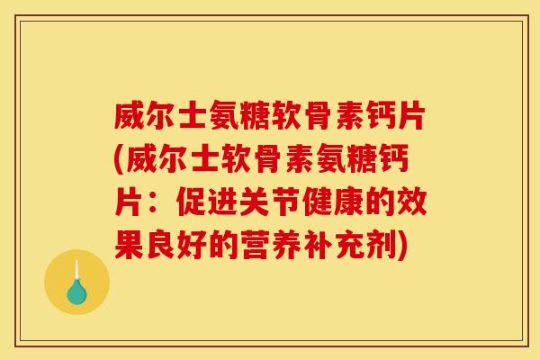 威尔士氨糖软骨素钙片(威尔士软骨素氨糖钙片：促进关节健康的效果良好的营养补充剂)