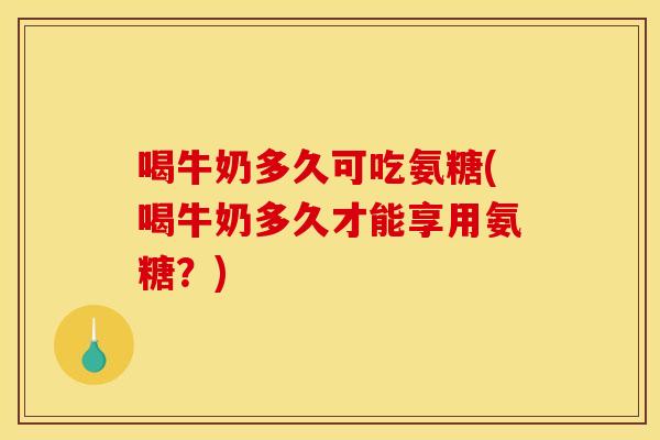 喝牛奶多久可吃氨糖(喝牛奶多久才能享用氨糖？)