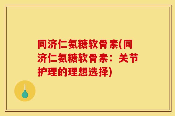 同济仁氨糖软骨素(同济仁氨糖软骨素：关节护理的理想选择)