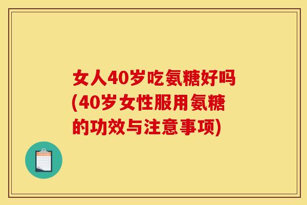 女人40岁吃氨糖好吗(40岁女性服用氨糖的功效与注意事项)