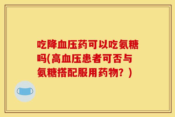 吃降血压药可以吃氨糖吗(高血压患者可否与氨糖搭配服用药物？)