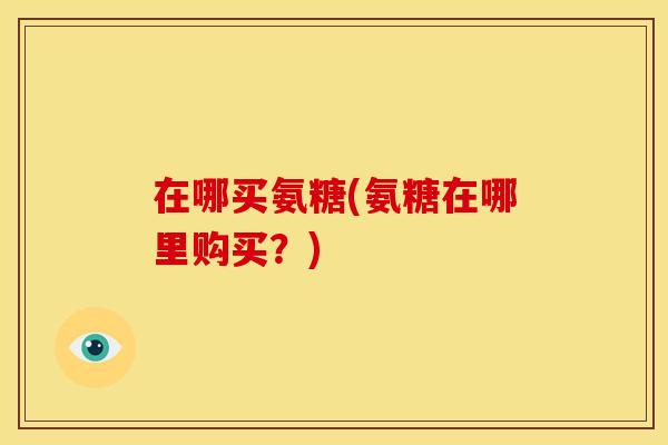 在哪买氨糖(氨糖在哪里购买？)