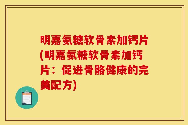 明嘉氨糖软骨素加钙片(明嘉氨糖软骨素加钙片：促进骨骼健康的完美配方)