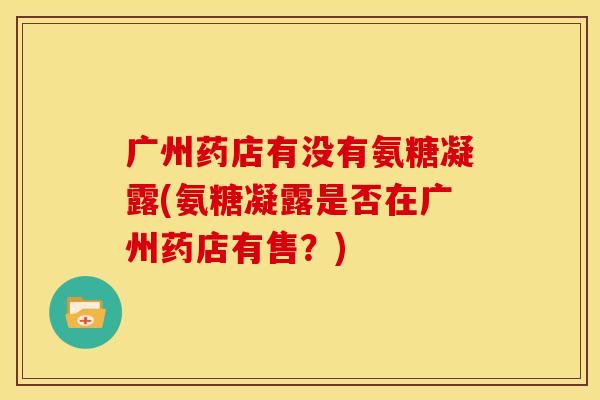 广州药店有没有氨糖凝露(氨糖凝露是否在广州药店有售？)