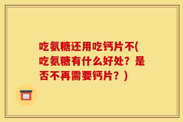 吃氨糖还用吃钙片不(吃氨糖有什么好处?是否不再需要钙片?) 吃氨糖还用吃钙片不(吃氨糖有什么好处?是否不再需要钙片?)
