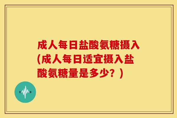 成人每日盐酸氨糖摄入(成人每日适宜摄入盐酸氨糖量是多少？)